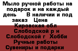 Мыло ручной работы на подарок и на каждый день!!!! В наличии и под заказ › Цена ­ 100 - Кировская обл., Слободской р-н, Слободской г. Хобби. Ручные работы » Сувениры и подарки   